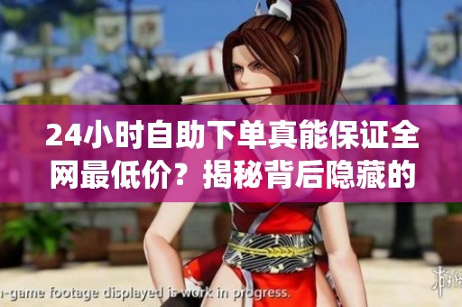 24小时自助下单真能保证全网最低价?揭秘背后隐藏的真相_资讯 24小时自助下单真能保证全网最低价?揭秘背后隐藏的真相_资讯