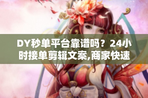 DY秒单平台靠谱吗?24小时接单剪辑文案,商家快速做短视频 DY秒单平台靠谱吗?24小时接单剪辑文案,商家快速做短视频