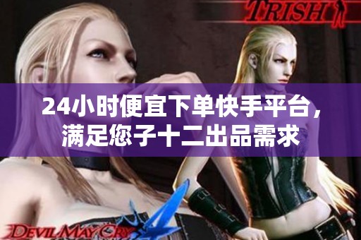 24小时便宜下单快手平台,满足您子十二出品需求 24小时便宜下单快手平台,满足您子十二出品需求