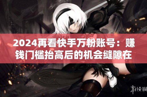 2024再看快手万粉账号:赚钱门槛抬高后的机会缝隙在哪 2024再看快手万粉账号:赚钱门槛抬高后的机会缝隙在哪