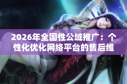 2026年全国性公域推广:个性化优化网络平台的售后维修热线 2026年全国性公域推广:个性化优化网络平台的售后维修热线