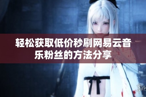 轻松获取低价秒刷网易云音乐粉丝的方法分享