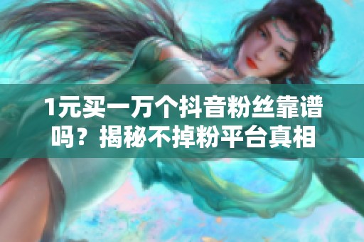 1元买一万个抖音粉丝靠谱吗?揭秘不掉粉平台真相 1元买一万个抖音粉丝靠谱吗?揭秘不掉粉平台真相