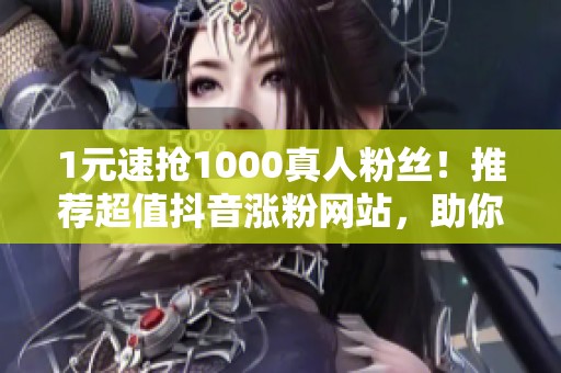 1元速抢1000真人粉丝!推荐超值抖音涨粉网站,助你快速提升人气 1元速抢1000真人粉丝!推荐超值抖音涨粉网站,助你快速提升人气