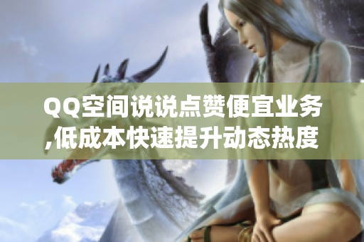 QQ空间说说点赞便宜业务,低成本快速提升动态热度_资讯