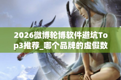 2026微博轮博软件避坑Top3推荐_哪个品牌的虚假数据更致命 2026微博轮博软件避坑Top3推荐_哪个品牌的虚假数据更致命