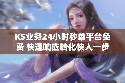 KS业务24小时秒单平台免费 快速响应转化快人一步
