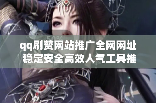 qq刷赞网站推广全网网址 稳定安全高效人气工具推荐 qq刷赞网站推广全网网址 稳定安全高效人气工具推荐
