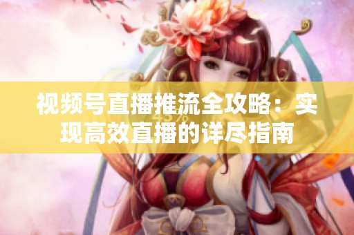 视频号直播推流全攻略:实现高效直播的详尽指南 视频号直播推流全攻略:实现高效直播的详尽指南