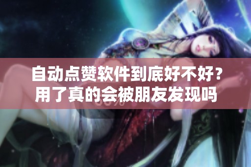 自动点赞软件到底好不好？用了真的会被朋友发现吗