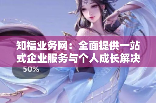 知福业务网:全面提供一站式企业服务与个人成长解决方案 知福业务网:全面提供一站式企业服务与个人成长解决方案