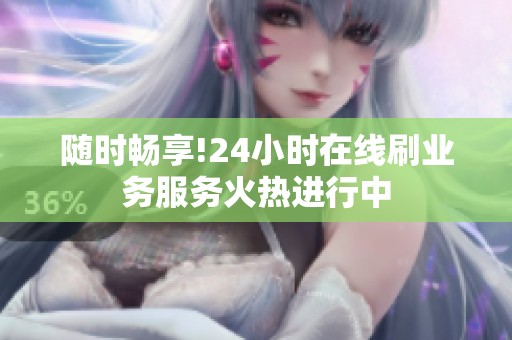 随时畅享!24小时在线刷业务服务火热进行中