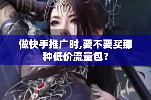 做快手推广时,要不要买那种低价流量包? 做快手推广时,要不要买那种低价流量包?