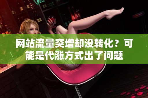 网站流量突增却没转化?可能是代涨方式出了问题 网站流量突增却没转化?可能是代涨方式出了问题