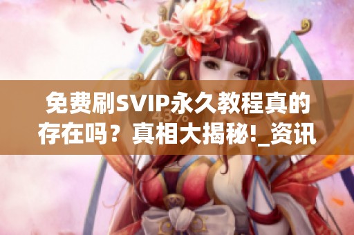 免费刷SVIP永久教程真的存在吗?真相大揭秘!_资讯 免费刷SVIP永久教程真的存在吗?真相大揭秘!_资讯