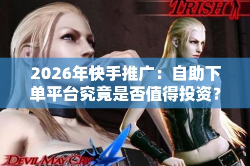 2026年快手推广：自助下单平台究竟是否值得投资？