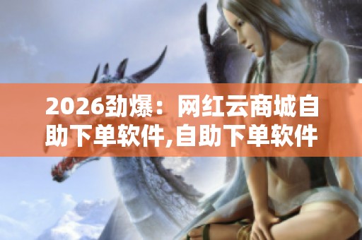 2026劲爆：网红云商城自助下单软件,自助下单软件悄悄改变线上交易