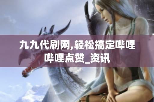 九九代刷网,轻松搞定哔哩哔哩点赞_资讯