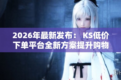 2026年最新发布: KS低价下单平台全新方案提升购物体验与消费流程 2026年最新发布: KS低价下单平台全新方案提升购物体验与消费流程
