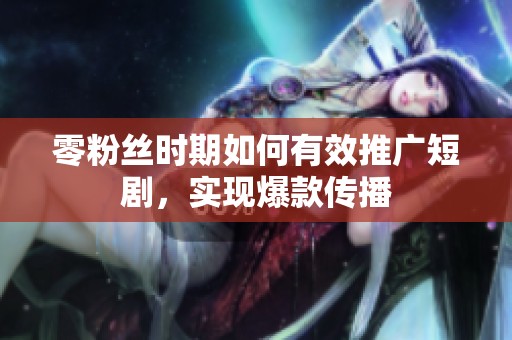 零粉丝时期如何有效推广短剧,实现爆款传播 零粉丝时期如何有效推广短剧,实现爆款传播