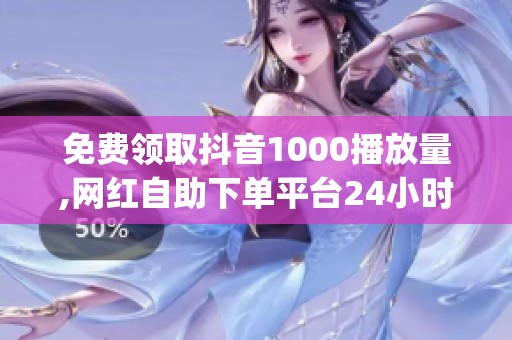 免费领取抖音1000播放量,网红自助下单平台24小时开放_资讯 免费领取抖音1000播放量,网红自助下单平台24小时开放_资讯