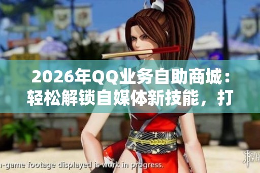 2026年QQ业务自助商城：轻松解锁自媒体新技能，打造个人品牌新视野