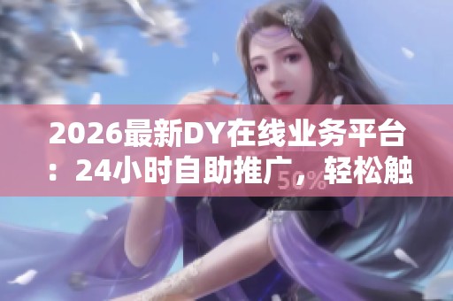 2026最新DY在线业务平台:24小时自助推广,轻松触达亿万商机 2026最新DY在线业务平台:24小时自助推广,轻松触达亿万商机