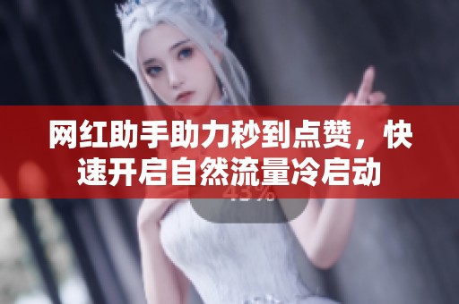 网红助手助力秒到点赞,快速开启自然流量冷启动 网红助手助力秒到点赞,快速开启自然流量冷启动