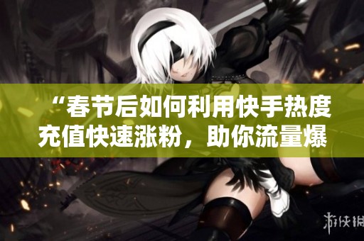 “春节后如何利用快手热度充值快速涨粉,助你流量爆发!” “春节后如何利用快手热度充值快速涨粉,助你流量爆发!”