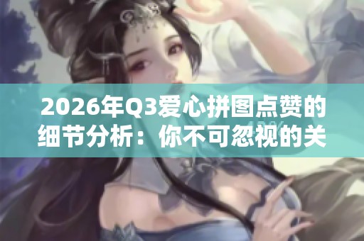 2026年Q3爱心拼图点赞的细节分析：你不可忽视的关键要素