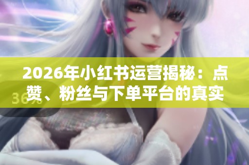 2026年小红书运营揭秘:点赞、粉丝与下单平台的真实效果分析 2026年小红书运营揭秘:点赞、粉丝与下单平台的真实效果分析