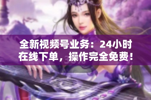 全新视频号业务:24小时在线下单,操作完全免费! 全新视频号业务:24小时在线下单,操作完全免费!