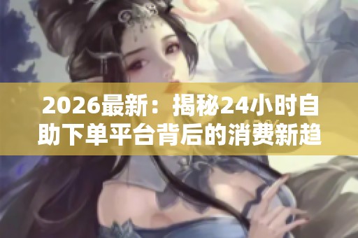 2026最新:揭秘24小时自助下单平台背后的消费新趋势与商业模式 2026最新:揭秘24小时自助下单平台背后的消费新趋势与商业模式