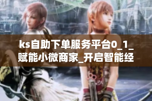 ks自助下单服务平台0_1_赋能小微商家_开启智能经营新纪元_资讯