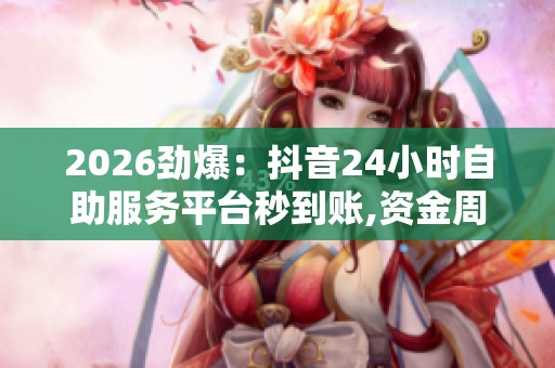 2026劲爆:抖音24小时自助服务平台秒到账,资金周转灵活实现实时到 2026劲爆:抖音24小时自助服务平台秒到账,资金周转灵活实现实时到