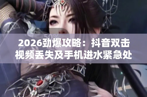 2026劲爆攻略:抖音双击视频丢失及手机进水紧急处理全指南 2026劲爆攻略:抖音双击视频丢失及手机进水紧急处理全指南