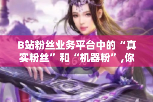 B站粉丝业务平台中的“真实粉丝”和“机器粉”,你能分清吗? B站粉丝业务平台中的“真实粉丝”和“机器粉”,你能分清吗?