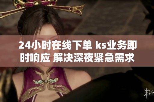 24小时在线下单 ks业务即时响应 解决深夜紧急需求