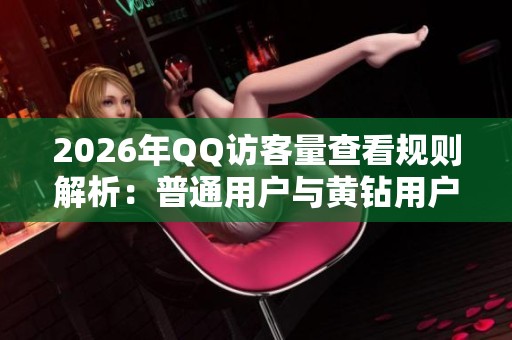 2026年QQ访客量查看规则解析:普通用户与黄钻用户的差异 2026年QQ访客量查看规则解析:普通用户与黄钻用户的差异