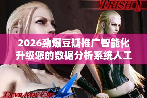2026劲爆豆瓣推广智能化升级您的数据分析系统人工服务电话号码,抖 2026劲爆豆瓣推广智能化升级您的数据分析系统人工服务电话号码,抖