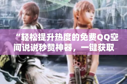 “轻松提升热度的免费QQ空间说说秒赞神器,一键获取人气!” “轻松提升热度的免费QQ空间说说秒赞神器,一键获取人气!”