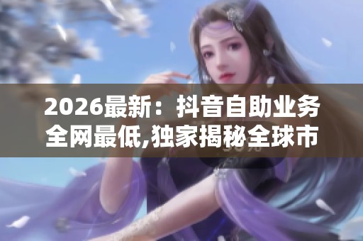 2026最新:抖音自助业务全网最低,独家揭秘全球市场新兴增长点轻量 2026最新:抖音自助业务全网最低,独家揭秘全球市场新兴增长点轻量