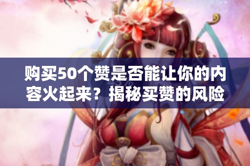 购买50个赞是否能让你的内容火起来?揭秘买赞的风险与账号限流真相 购买50个赞是否能让你的内容火起来?揭秘买赞的风险与账号限流真相