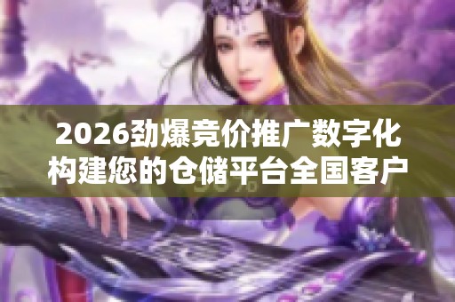 2026劲爆竞价推广数字化构建您的仓储平台全国客户24小时服务热线 2026劲爆竞价推广数字化构建您的仓储平台全国客户24小时服务热线