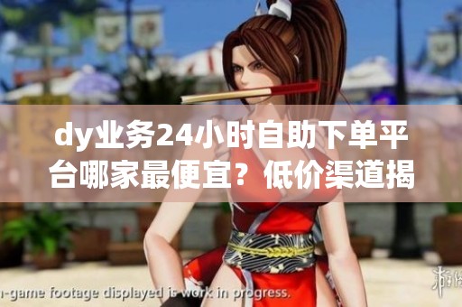 dy业务24小时自助下单平台哪家最便宜?低价渠道揭秘_资讯 dy业务24小时自助下单平台哪家最便宜?低价渠道揭秘_资讯