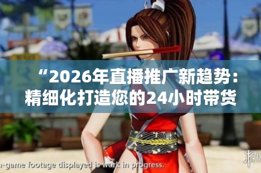 “2026年直播推广新趋势:精细化打造您的24小时带货商城及全国售后客服服务” “2026年直播推广新趋势:精细化打造您的24小时带货商城及全国售后客服服务”