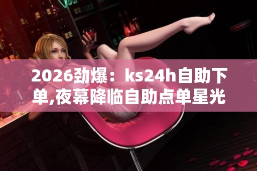 2026劲爆:ks24h自助下单,夜幕降临自助点单星光点亮便捷生活场景化 2026劲爆:ks24h自助下单,夜幕降临自助点单星光点亮便捷生活场景化