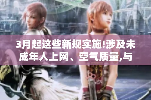 3月起这些新规实施!涉及未成年人上网、空气质量,与你钱包息息相关 3月起这些新规实施!涉及未成年人上网、空气质量,与你钱包息息相关