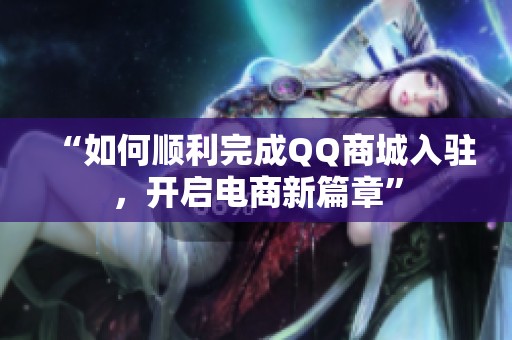 “如何顺利完成QQ商城入驻，开启电商新篇章”