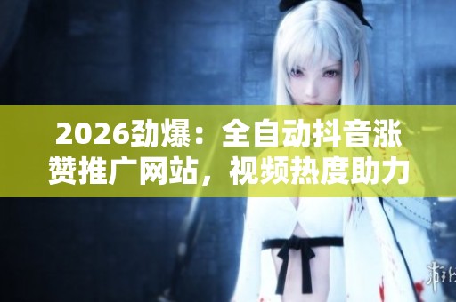 2026劲爆:全自动抖音涨赞推广网站,视频热度助力新服务选择 2026劲爆:全自动抖音涨赞推广网站,视频热度助力新服务选择
